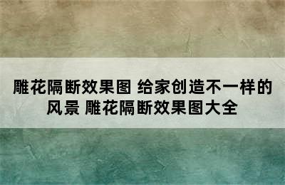 雕花隔断效果图 给家创造不一样的风景 雕花隔断效果图大全